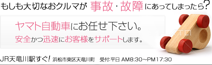 もしも大切なおクルマが 事故･故障にあってしまったら？ヤマト自動車にお任せ下さい。安全かつ迅速にお客様をサポートします。JR天竜川駅すぐ! 浜松市東区天竜川町　受付：平日 AM8:30?PM17:30